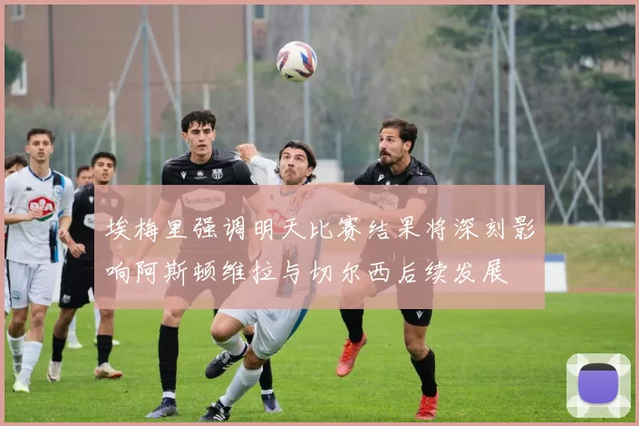 埃梅里强调明天比赛结果将深刻影响阿斯顿维拉与切尔西后续发展