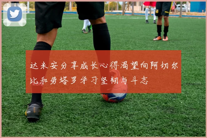 达米安分享成长心得渴望向阿切尔比和劳塔罗学习坚韧与斗志