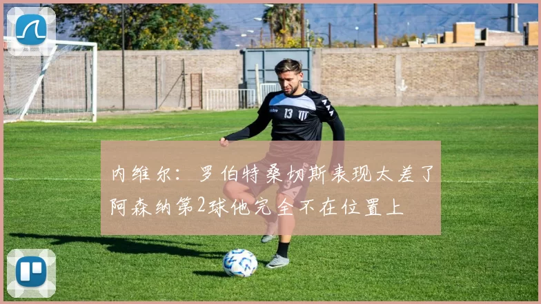 内维尔：罗伯特桑切斯表现太差了阿森纳第2球他完全不在位置上