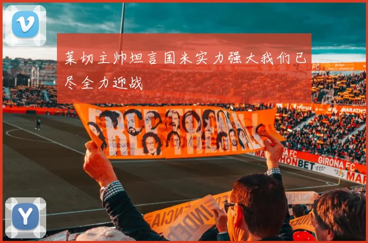 莱切主帅坦言国米实力强大我们已尽全力迎战