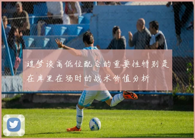 追梦谈高低位配合的重要性特别是在库里在场时的战术价值分析