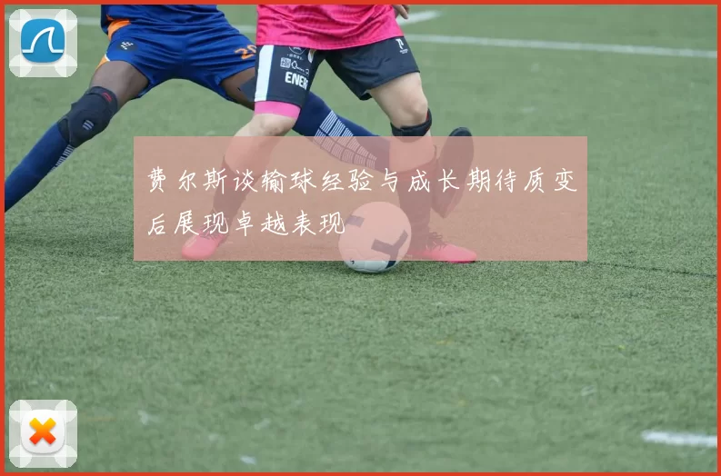 费尔斯谈输球经验与成长期待质变后展现卓越表现