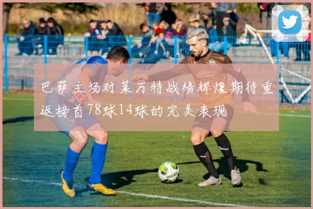 巴萨主场对莱万特战绩辉煌期待重返榜首78球14球的完美表现