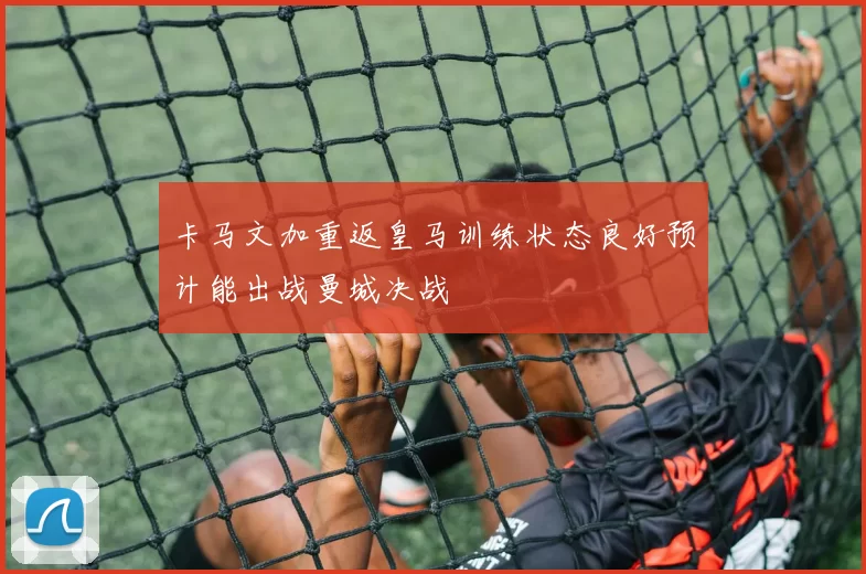 卡马文加重返皇马训练状态良好预计能出战曼城决战