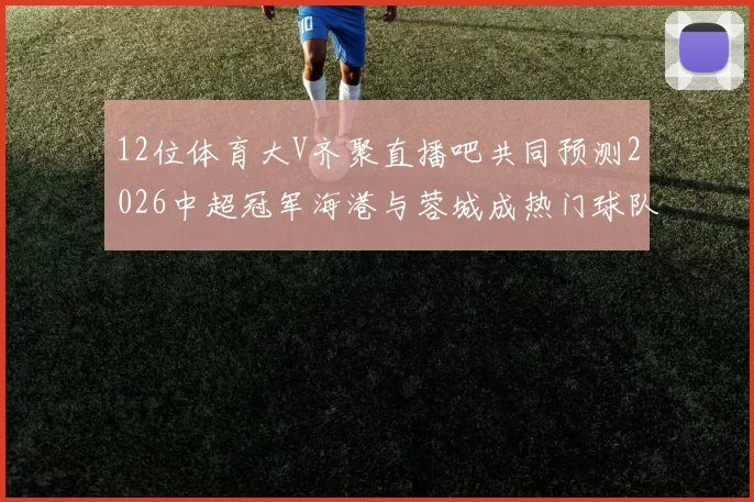 12位体育大V齐聚直播吧共同预测2026中超冠军海港与蓉城成热门球队