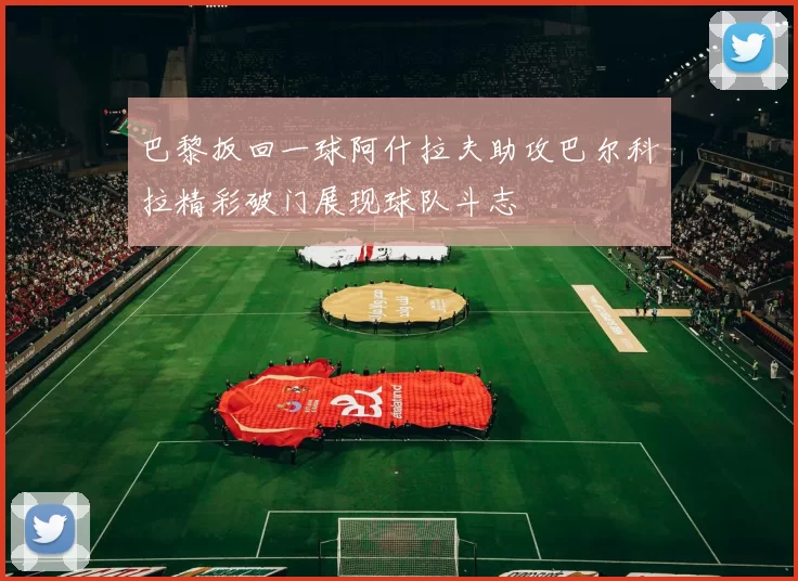 巴黎扳回一球阿什拉夫助攻巴尔科拉精彩破门展现球队斗志