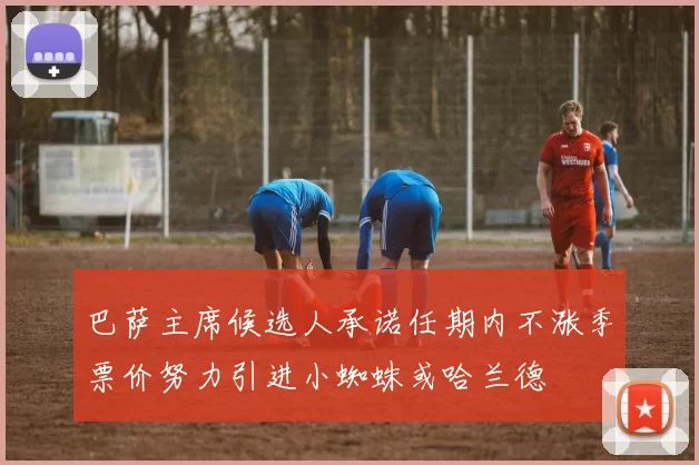 巴萨主席候选人承诺任期内不涨季票价努力引进小蜘蛛或哈兰德