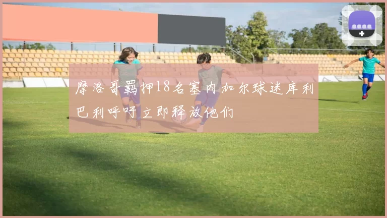 摩洛哥羁押18名塞内加尔球迷库利巴利呼吁立即释放他们
