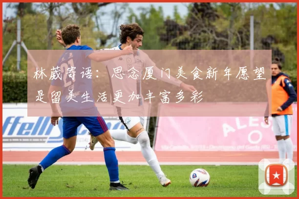 林葳寄语：思念厦门美食新年愿望是留美生活更加丰富多彩