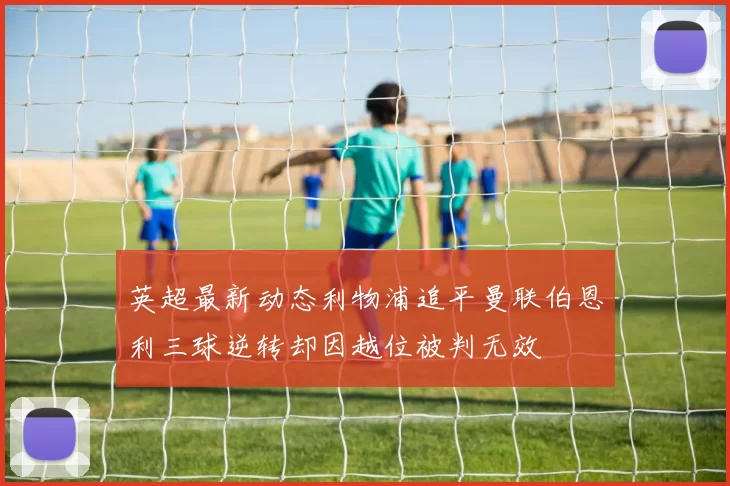 英超最新动态利物浦追平曼联伯恩利三球逆转却因越位被判无效
