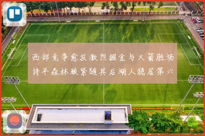 西部竞争愈发激烈掘金与火箭胜场持平森林狼紧随其后湖人稳居第六
