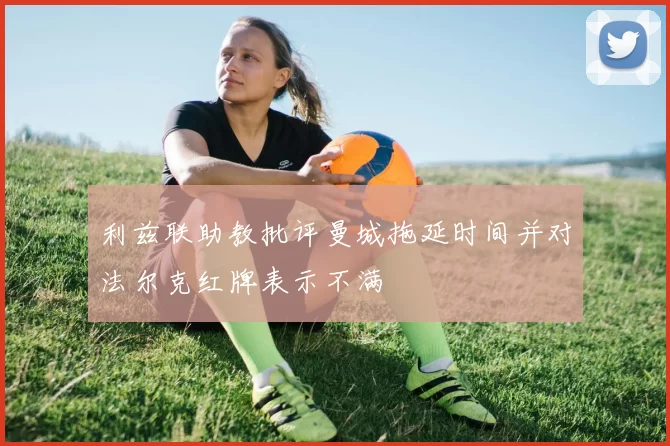 利兹联助教批评曼城拖延时间并对法尔克红牌表示不满