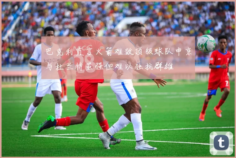 巴克利直言火箭难敌顶级球队申京与杜兰特虽强但难以独抗群雄