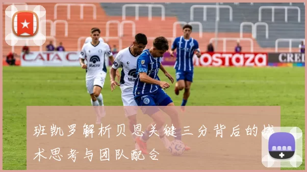 班凯罗解析贝恩关键三分背后的战术思考与团队配合